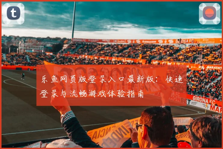 乐鱼网页版登录入口最新版：快速登录与流畅游戏体验指南