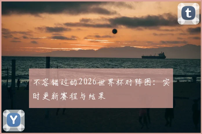 不容错过的2026世界杯对阵图：实时更新赛程与结果