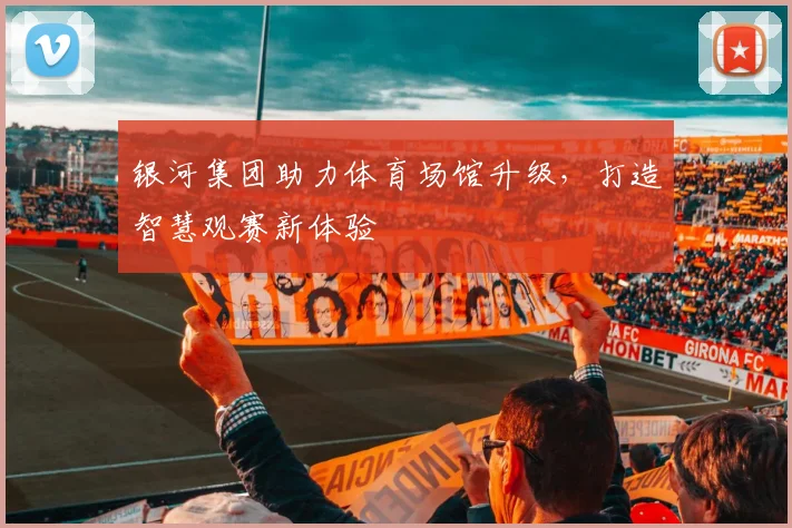 银河集团助力体育场馆升级，打造智慧观赛新体验