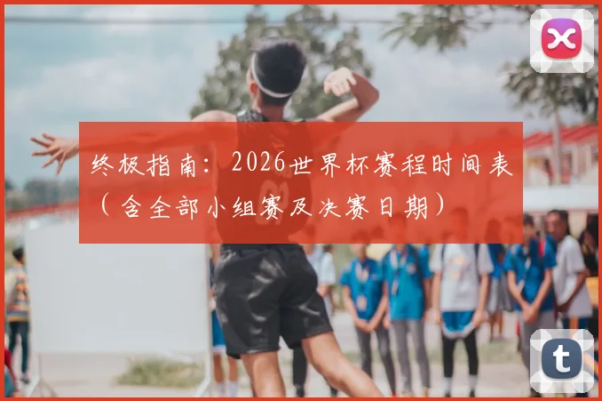 终极指南：2026世界杯赛程时间表（含全部小组赛及决赛日期）