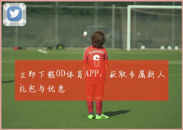 立即下载OD体育APP，获取专属新人礼包与优惠