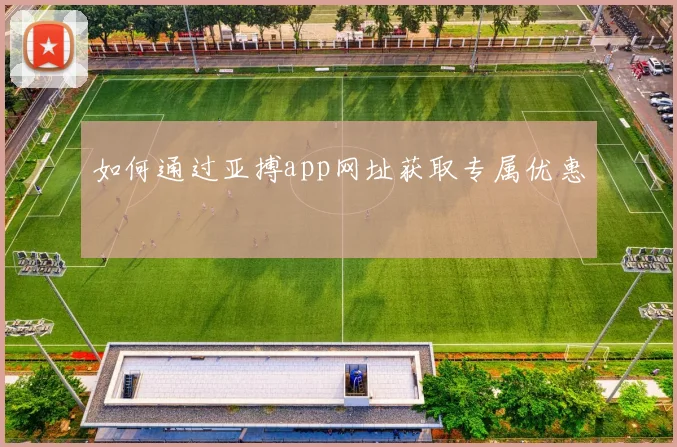 如何通过亚搏app网址获取专属优惠