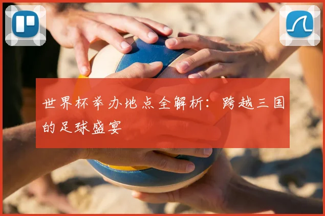 世界杯举办地点全解析：跨越三国的足球盛宴