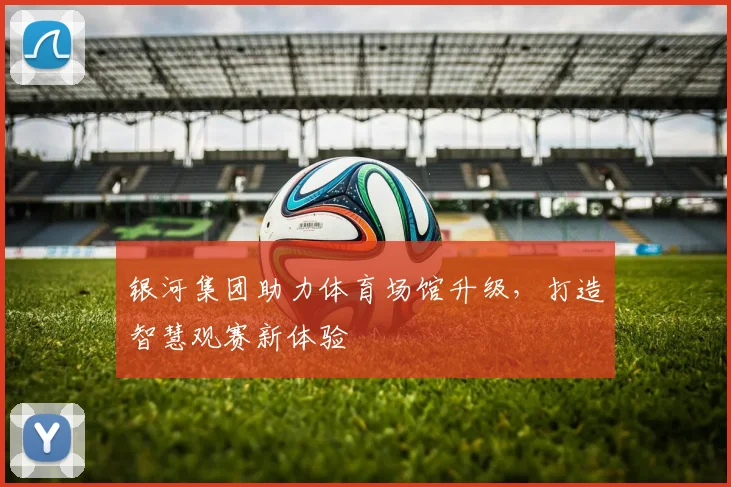 银河集团助力体育场馆升级，打造智慧观赛新体验