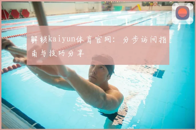 解锁kaiyun体育官网:分步访问指南与技巧分享