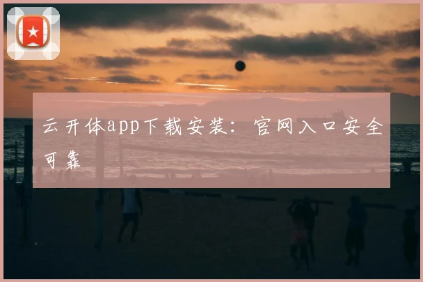 云开体app下载安装：官网入口安全可靠