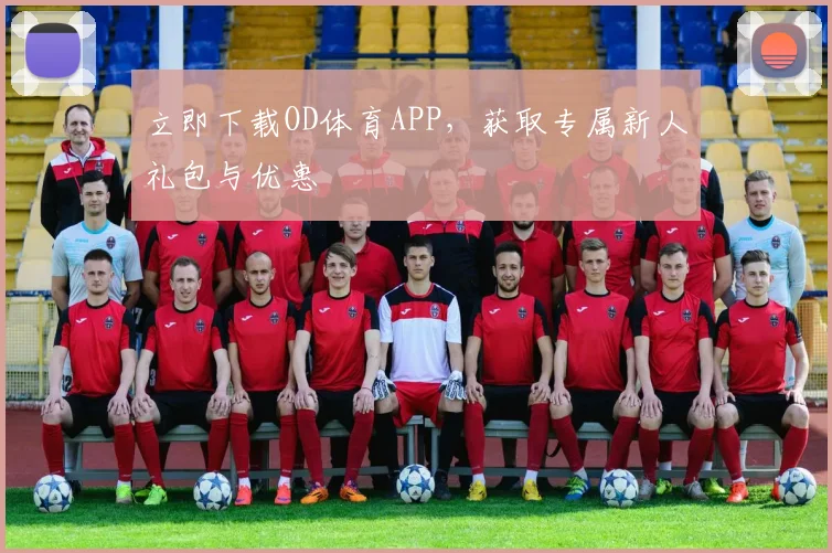 立即下载OD体育APP，获取专属新人礼包与优惠