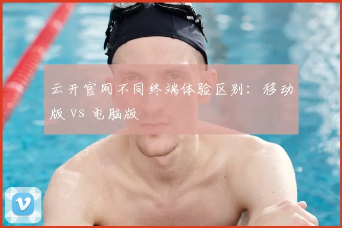 云开官网不同终端体验区别：移动版 vs 电脑版