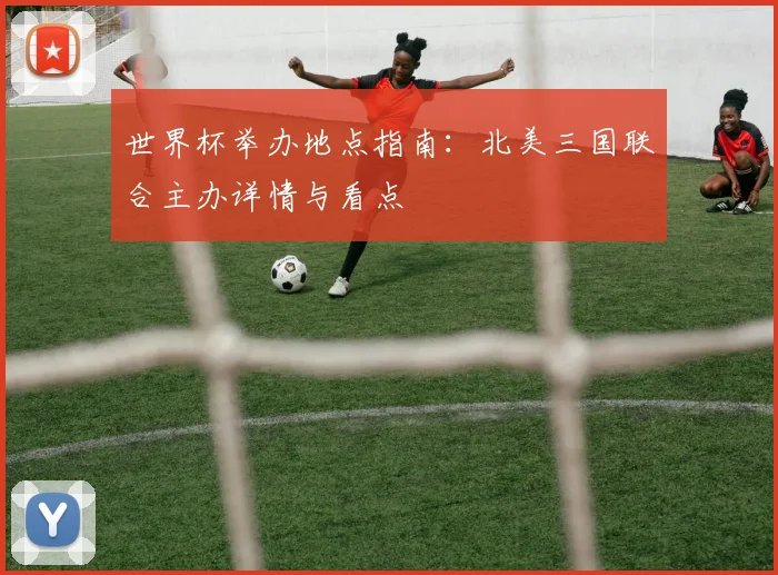 世界杯举办地点指南：北美三国联合主办详情与看点