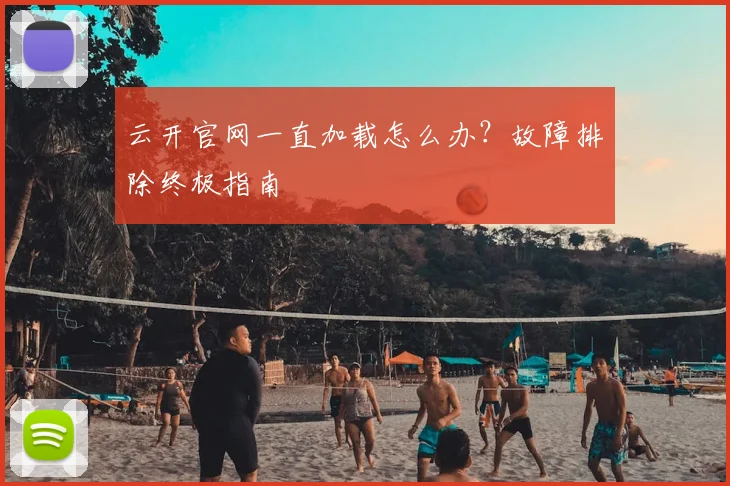 云开官网一直加载怎么办？故障排除终极指南