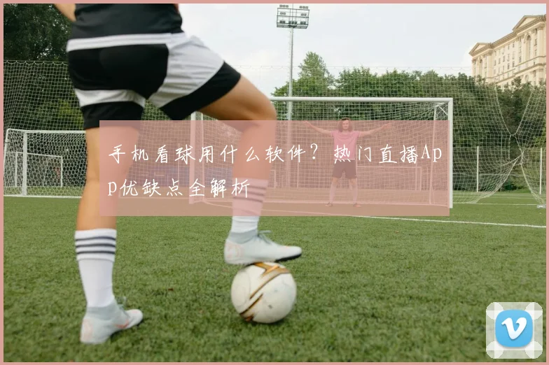 手机看球用什么软件？热门直播App优缺点全解析