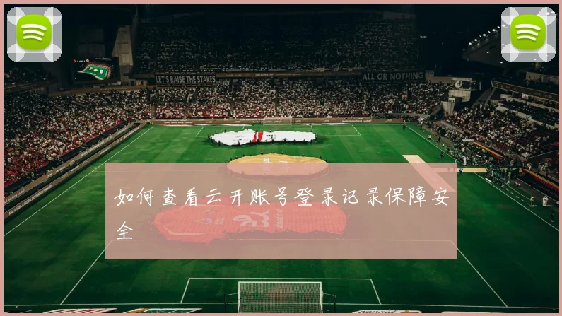 如何查看云开账号登录记录保障安全