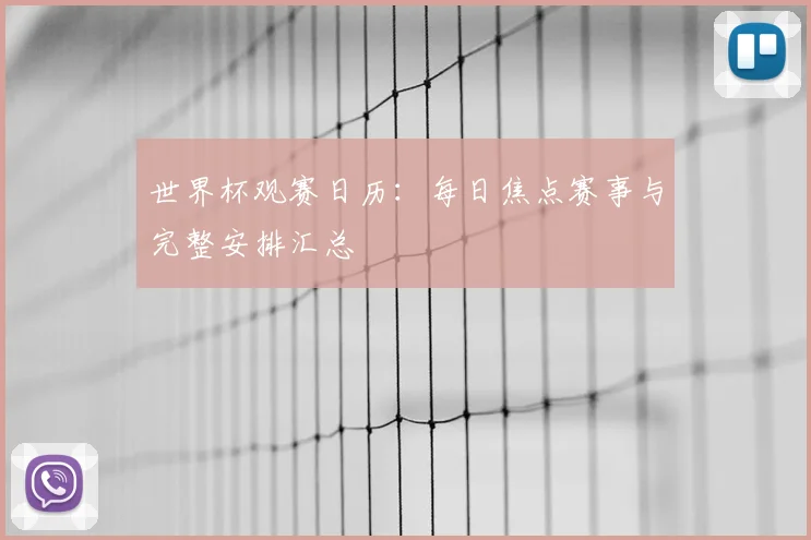 世界杯观赛日历：每日焦点赛事与完整安排汇总