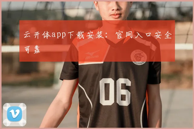 云开体app下载安装：官网入口安全可靠