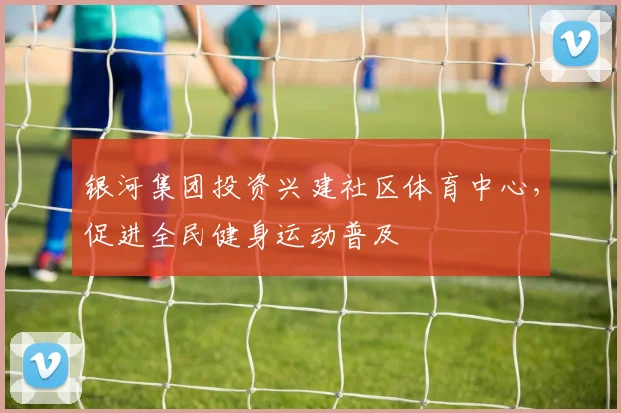 银河集团投资兴建社区体育中心，促进全民健身运动普及