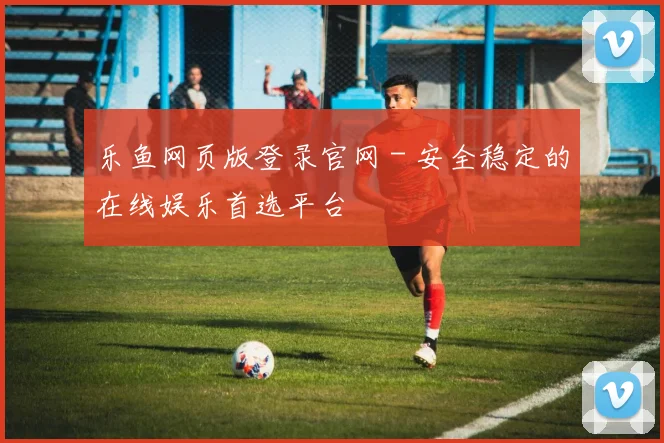 乐鱼网页版登录官网 - 安全稳定的在线娱乐首选平台