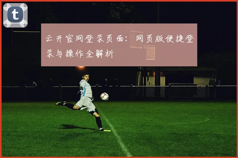 云开官网登录页面：网页版便捷登录与操作全解析