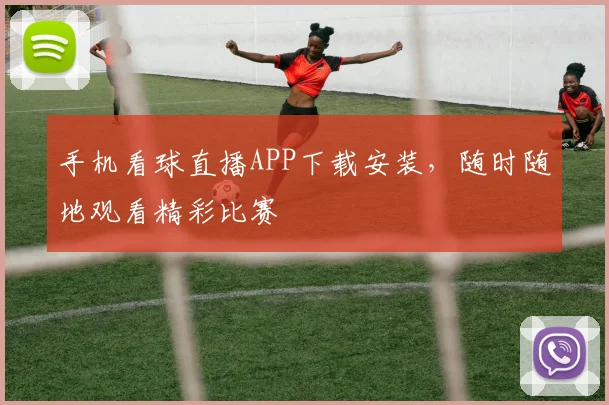 手机看球直播APP下载安装，随时随地观看精彩比赛