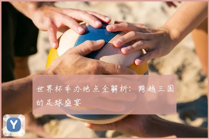 世界杯举办地点全解析：跨越三国的足球盛宴