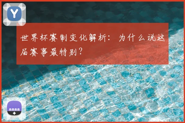 世界杯赛制变化解析：为什么说这届赛事最特别？