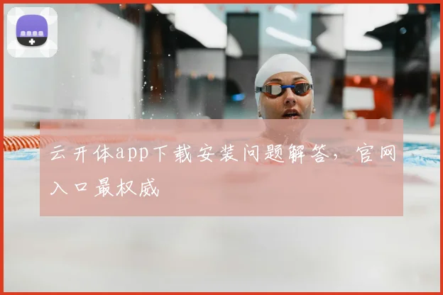 云开体app下载安装问题解答，官网入口最权威