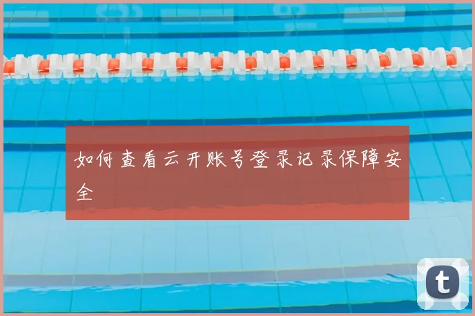 如何查看云开账号登录记录保障安全