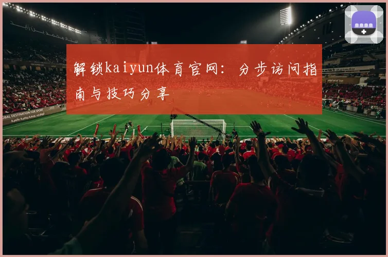 解锁kaiyun体育官网：分步访问指南与技巧分享
