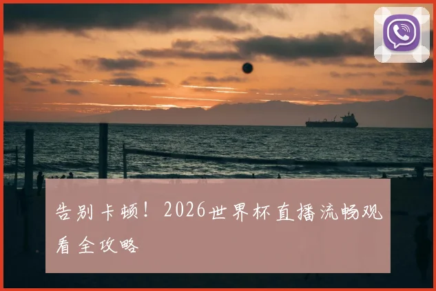 告别卡顿！2026世界杯直播流畅观看全攻略