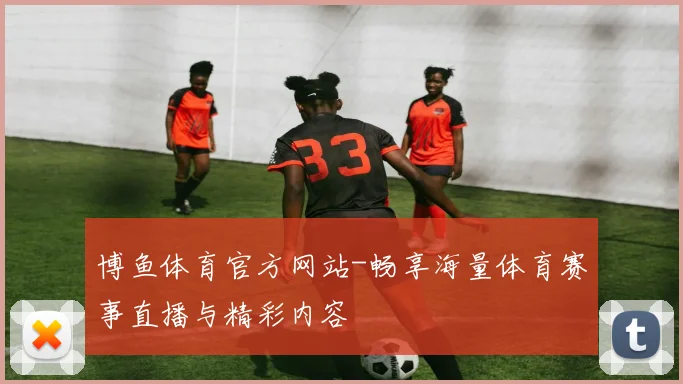 博鱼体育官方网站-畅享海量体育赛事直播与精彩内容