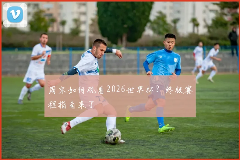 周末如何观看2026世界杯？终极赛程指南来了