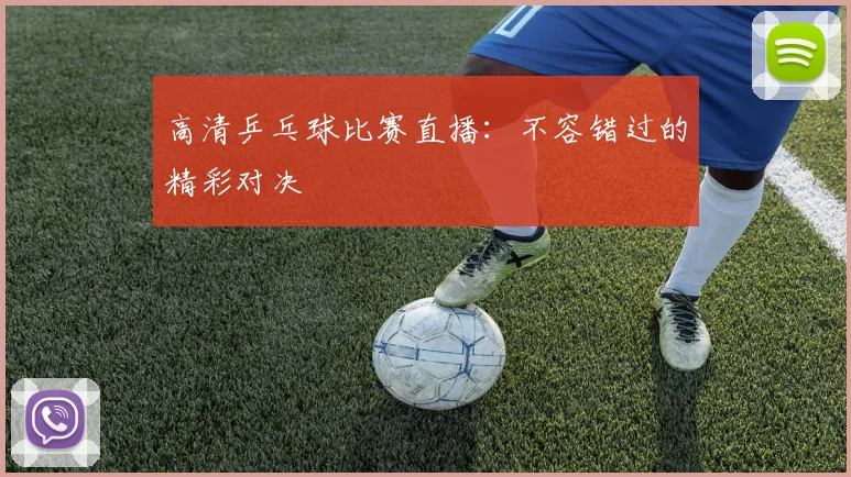 高清乒乓球比赛直播：不容错过的精彩对决
