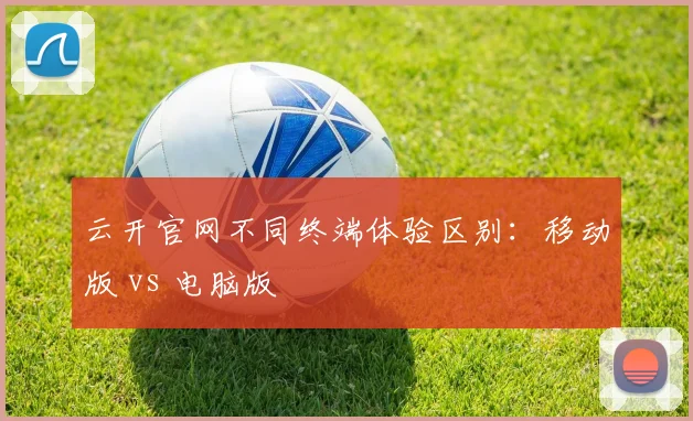 云开官网不同终端体验区别：移动版 vs 电脑版