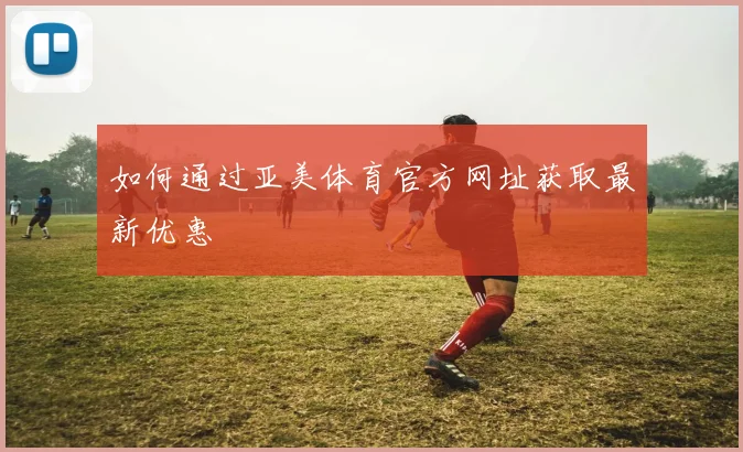 如何通过亚美体育官方网址获取最新优惠
