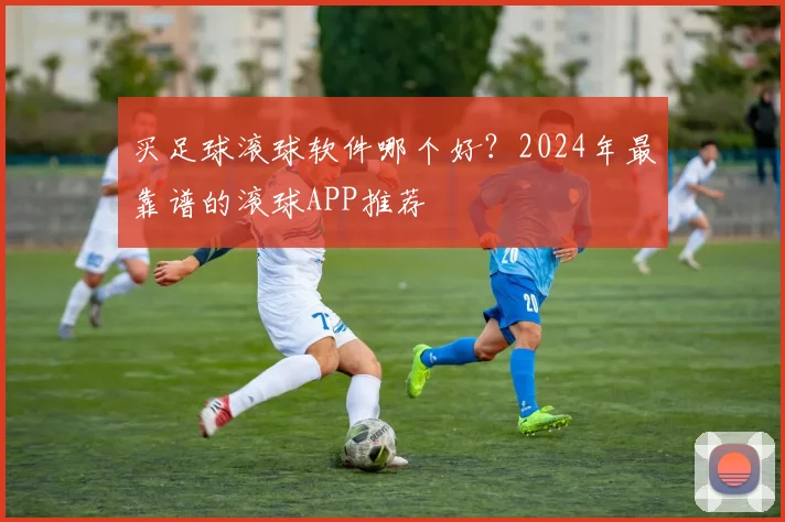 买足球滚球软件哪个好？2024年最靠谱的滚球APP推荐