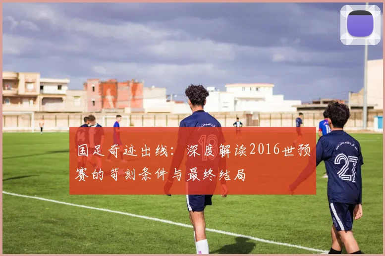 国足奇迹出线：深度解读2016世预赛的苛刻条件与最终结局