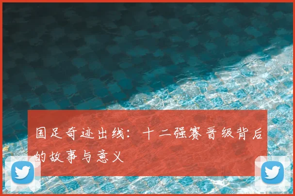 国足奇迹出线：十二强赛晋级背后的故事与意义