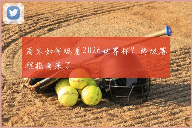 周末如何观看2026世界杯？终极赛程指南来了