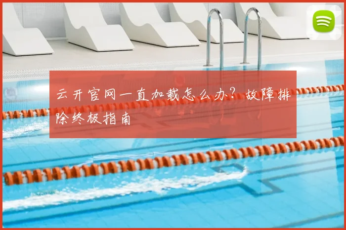 云开官网一直加载怎么办？故障排除终极指南