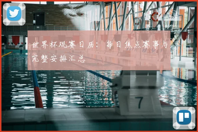 世界杯观赛日历：每日焦点赛事与完整安排汇总