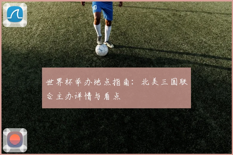 世界杯举办地点指南：北美三国联合主办详情与看点