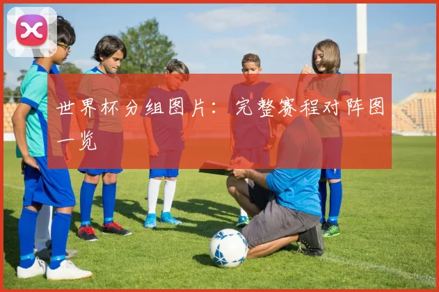 世界杯分组图片：完整赛程对阵图一览