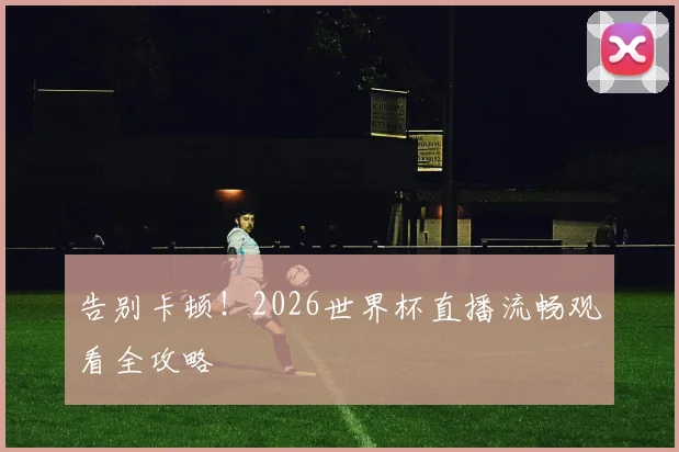 告别卡顿！2026世界杯直播流畅观看全攻略