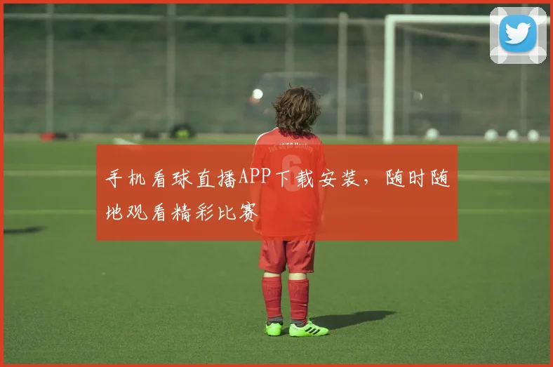 手机看球直播APP下载安装，随时随地观看精彩比赛