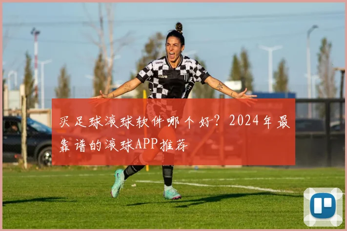 买足球滚球软件哪个好？2024年最靠谱的滚球APP推荐